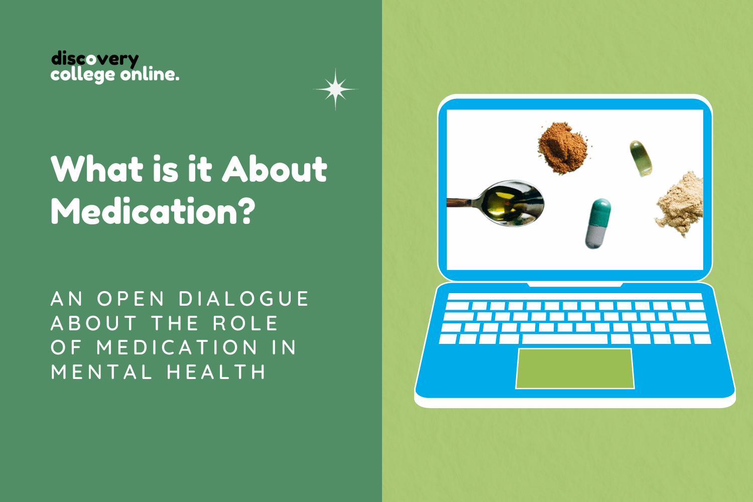A background with light and dark green. A blue laptop with images of a spoon with medicine and different coloured tablets. It reads, discovery college online. What is it about medication? An open dialogue about the role of medication in mental health.
