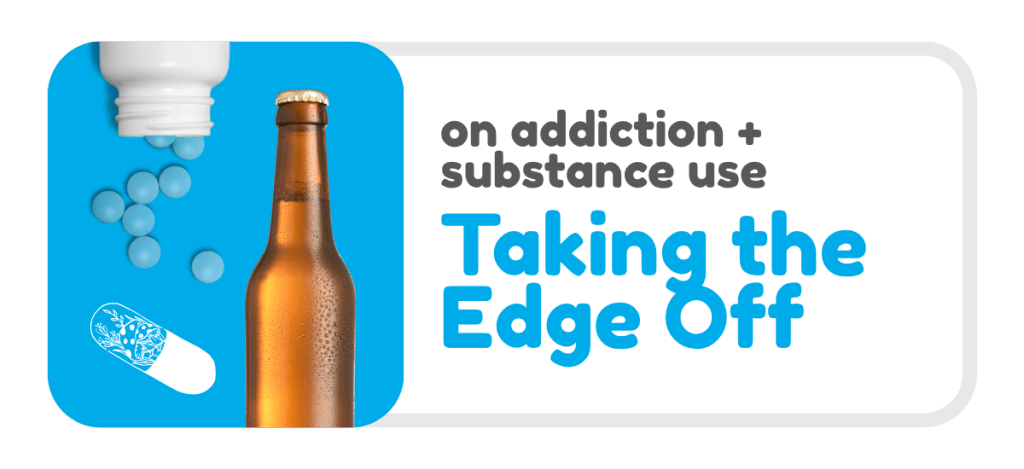 Graphic on a light grey background with a rounded rectangular layout. On the left, a bright blue background features a close-up of a brown glass bottle with condensation, alongside scattered blue round pills spilling from a white container. A capsule with a leaf illustration is also shown. On the right, large text reads: “on addiction + substance use” and below in bold blue text: “Taking the Edge Off”.