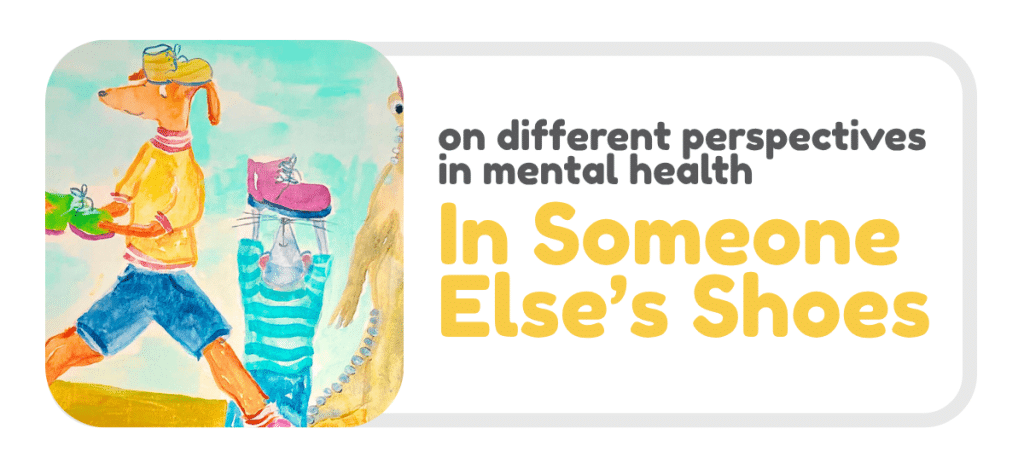 Graphic with a light grey background featuring a rounded rectangle layout. On the left, a colourful hand-painted illustration shows a whimsical human-like figure wearing a loose yellow top, blue shorts, and a hat, walking while balancing a green tray with a shoe on it. Nearby are oversized illustrated shoes, including a pink shoe on a striped teal pedestal. On the right, large text reads: “on different perspectives in mental health” and below in bold yellow text: “In Someone Else’s Shoes”.